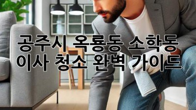 공주시 옥룡동, 소학동 이사 청소 완벽 가이드